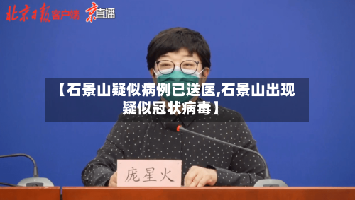 【石景山疑似病例已送医,石景山出现疑似冠状病毒】-第2张图片