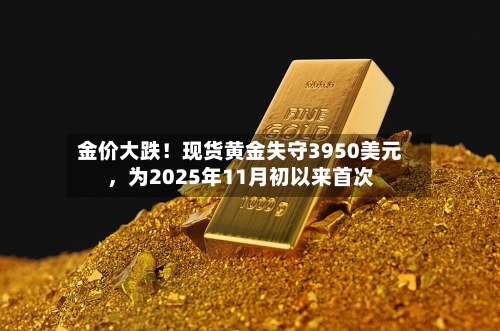 金价大跌！现货黄金失守3950美元，为2025年11月初以来首次-第3张图片