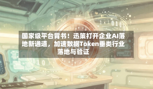国家级平台背书！迅策打开企业AI落地新通道，加速数据Token垂类行业落地与验证