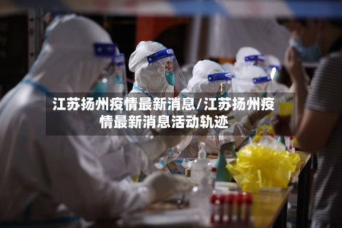 江苏扬州疫情最新消息/江苏扬州疫情最新消息活动轨迹-第3张图片