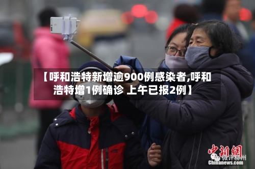 【呼和浩特新增逾900例感染者,呼和浩特增1例确诊 上午已报2例】