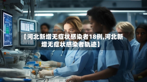 【河北新增无症状感染者18例,河北新增无症状感染者轨迹】-第2张图片