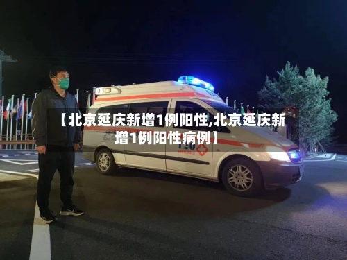 【北京延庆新增1例阳性,北京延庆新增1例阳性病例】-第2张图片