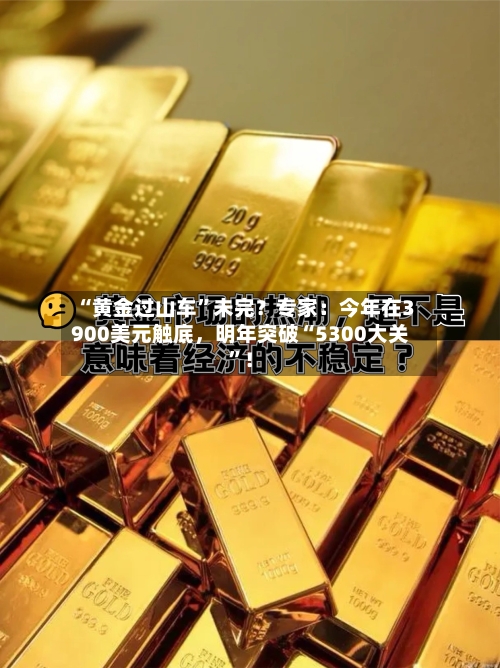 “黄金过山车”未完？专家：今年在3900美元触底，明年突破“5300大关”！