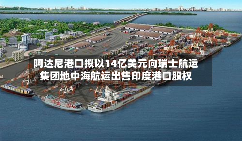阿达尼港口拟以14亿美元向瑞士航运集团地中海航运出售印度港口股权