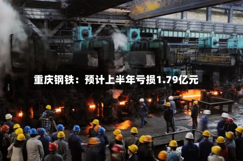 重庆钢铁：预计上半年亏损1.79亿元