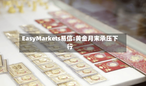 EasyMarkets易信:黄金月末承压下行