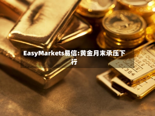 EasyMarkets易信:黄金月末承压下行-第2张图片