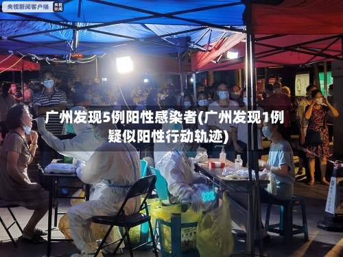 广州发现5例阳性感染者(广州发现1例疑似阳性行动轨迹)