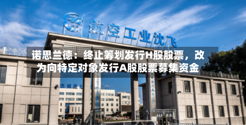 诺思兰德：终止筹划发行H股股票，改为向特定对象发行A股股票募集资金-第2张图片