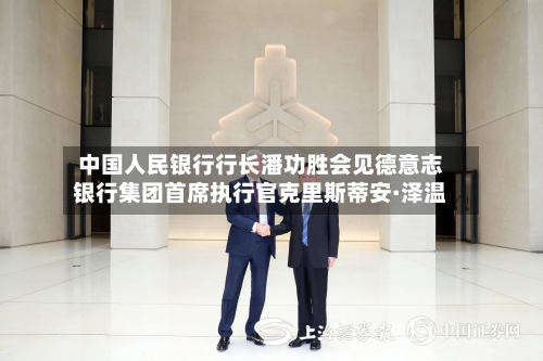 中国人民银行行长潘功胜会见德意志银行集团首席执行官克里斯蒂安·泽温