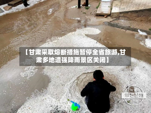 【甘肃采取熔断措施暂停全省旅游,甘肃多地遭强降雨景区关闭】