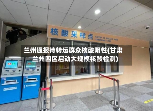 兰州通报待转运群众核酸阴性(甘肃兰州四区启动大规模核酸检测)