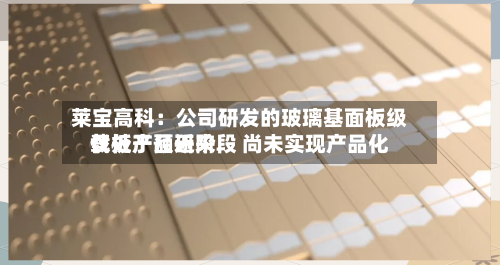 莱宝高科：公司研发的玻璃基面板级载板产品近来仅处于预研阶段 尚未实现产品化