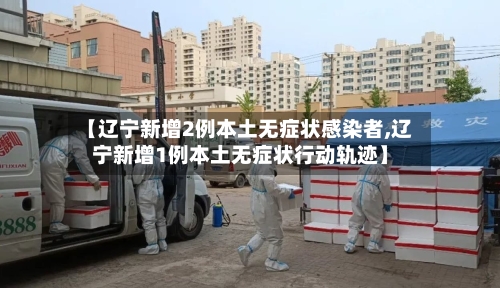 【辽宁新增2例本土无症状感染者,辽宁新增1例本土无症状行动轨迹】