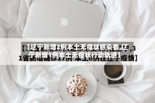 【辽宁新增2例本土无症状感染者,辽宁新增1例本土无症状行动轨迹】-第2张图片