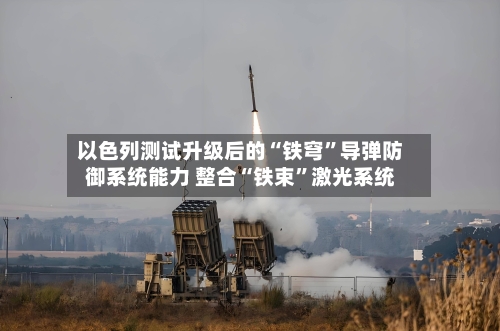 以色列测试升级后的“铁穹”导弹防御系统能力 整合“铁束	”激光系统-第3张图片