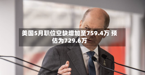 美国5月职位空缺增加至759.4万 预估为729.6万