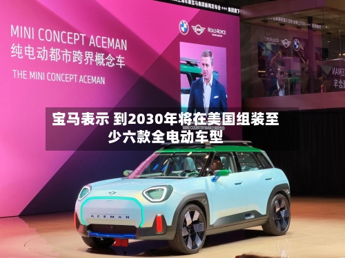 宝马表示 到2030年将在美国组装至少六款全电动车型
