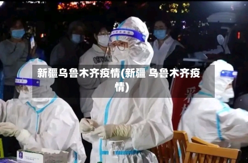 新疆乌鲁木齐疫情(新疆 乌鲁木齐疫情)