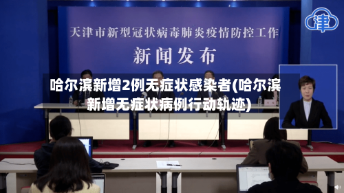 哈尔滨新增2例无症状感染者(哈尔滨新增无症状病例行动轨迹)-第2张图片