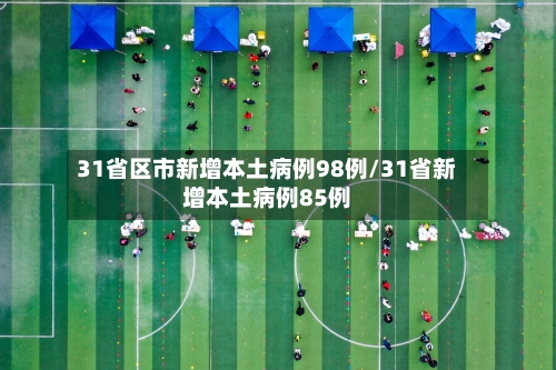 31省区市新增本土病例98例/31省新增本土病例85例