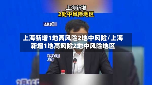 上海新增1地高风险2地中风险/上海新增1地高风险2地中风险地区