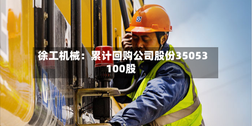 徐工机械：累计回购公司股份35053100股