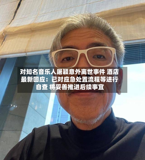 对知名音乐人屠颖意外离世事件 酒店最新回应：已对应急处置流程等进行自查 将妥善推进后续事宜
