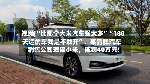 视频|“比那个大米汽车强太多”“180天造的车我是不敢开”，某品牌汽车销售公司造谣小米，被罚40万元!