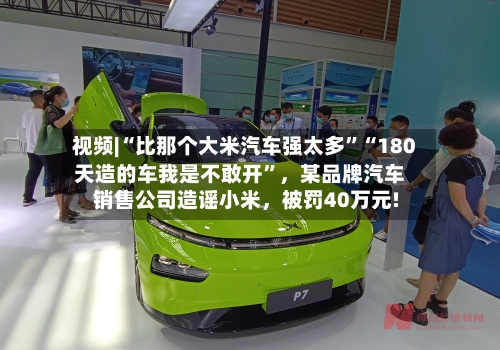 视频|“比那个大米汽车强太多”“180天造的车我是不敢开”	，某品牌汽车销售公司造谣小米，被罚40万元!-第2张图片