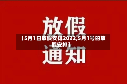 【5月1日放假安排2022,5月1号的放假安排】