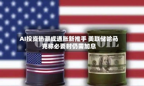 AI投资热潮成通胀新推手 美联储哈马克称必要时仍需加息