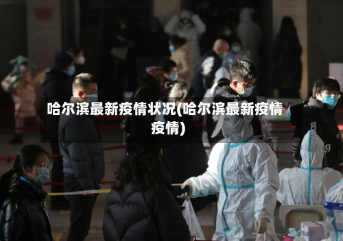 哈尔滨最新疫情状况(哈尔滨最新疫情疫情)-第2张图片