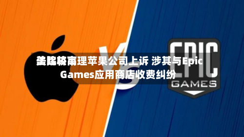 美比较高法院将审理苹果公司上诉 涉其与Epic Games应用商店收费纠纷