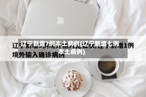 辽宁新增7例本土病例(辽宁新增七例本土病例)-第3张图片