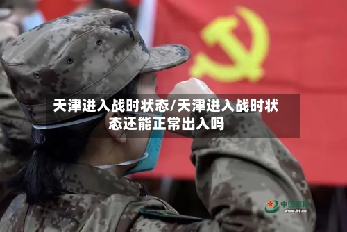 天津进入战时状态/天津进入战时状态还能正常出入吗