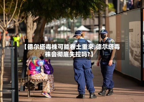 【德尔塔毒株可能卷土重来,德尔塔毒株会彻底失控吗?】-第2张图片