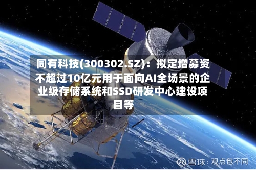 同有科技(300302.SZ)：拟定增募资不超过10亿元用于面向AI全场景的企业级存储系统和SSD研发中心建设项目等