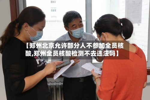 【郑州北京允许部分人不参加全员核酸,郑州全员核酸检测不去违法吗】