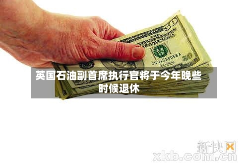 英国石油副首席执行官将于今年晚些时候退休-第2张图片