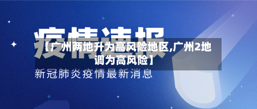 【广州两地升为高风险地区,广州2地调为高风险】