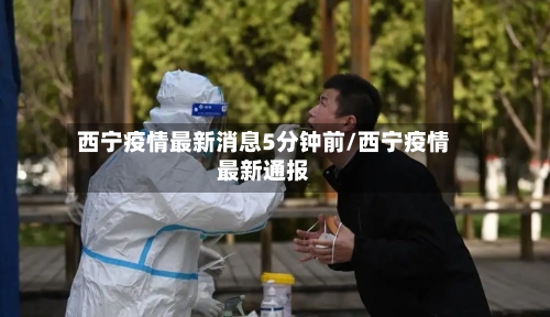 西宁疫情最新消息5分钟前/西宁疫情最新通报-第3张图片