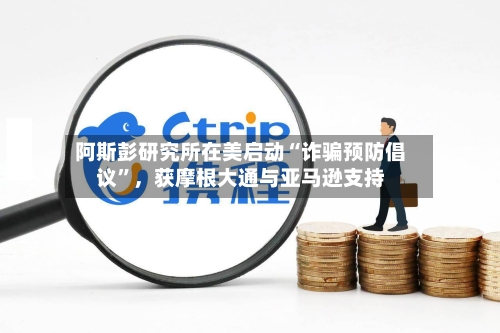 阿斯彭研究所在美启动“诈骗预防倡议”，获摩根大通与亚马逊支持