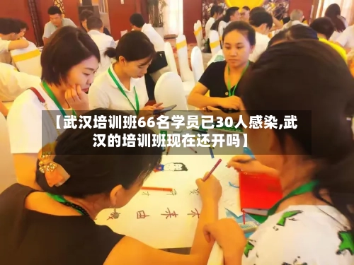 【武汉培训班66名学员已30人感染,武汉的培训班现在还开吗】