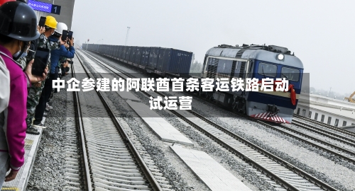 中企参建的阿联酋首条客运铁路启动试运营