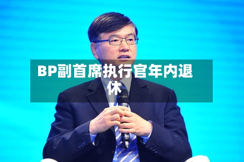 BP副首席执行官年内退休