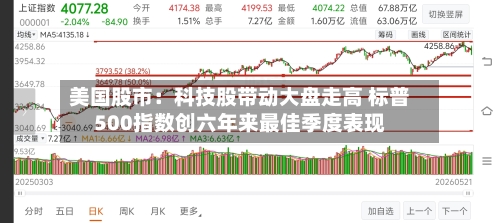美国股市：科技股带动大盘走高 标普500指数创六年来最佳季度表现-第3张图片