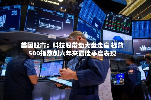 美国股市：科技股带动大盘走高 标普500指数创六年来最佳季度表现
