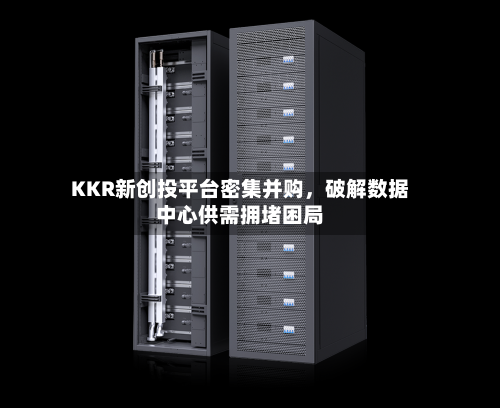 KKR新创投平台密集并购，破解数据中心供需拥堵困局